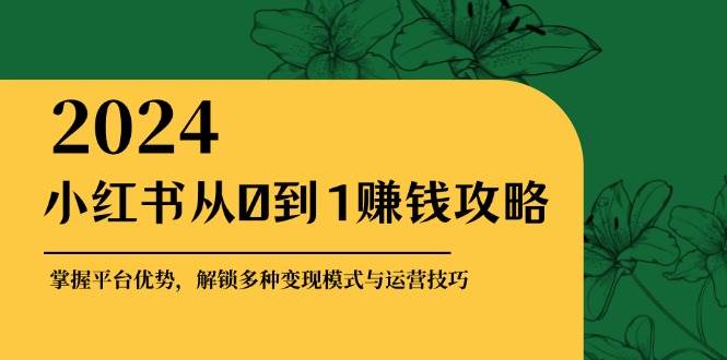 小红书从0到1赚钱攻略：掌握平台优势，解锁多种变现赚钱模式与运营技巧-泰戈创艺资源库