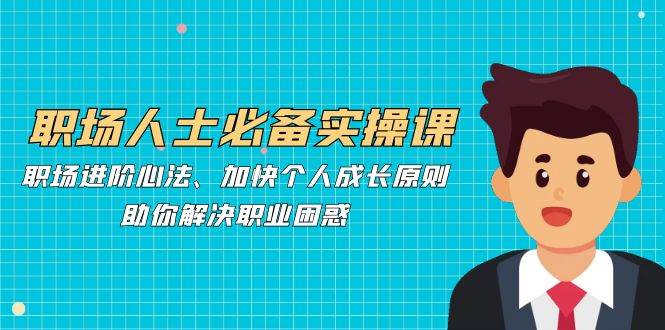 职场人士必备实操课：职场进阶心法、加快个人成长原则，助你解决职业困惑-泰戈创艺资源库