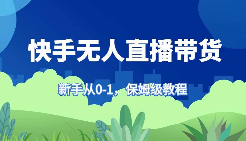 快手无人直播带货保姆级教程，新手从0-1快速学会带货-泰戈创艺资源库