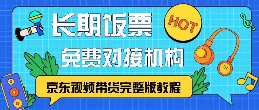 京东视频带货完整版教程，长期饭票、免费对接机构-泰戈创艺资源库