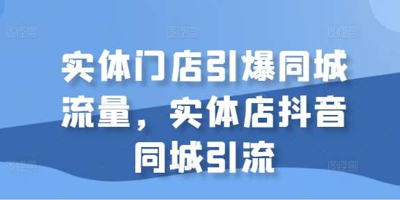 实体门店引爆同城流量，实体店抖音同城引流-泰戈创艺资源库