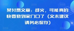 某付费文章：战火，可能真的快要烧到家门口了 (文末建议请务必保存)-泰戈创艺资源库