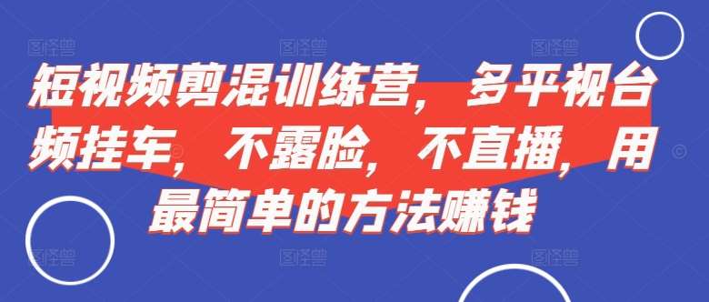 短视频‮剪混‬训练营，多平‮视台‬频挂车，不露脸，不直播，用最简单的方法赚钱-泰戈创艺资源库