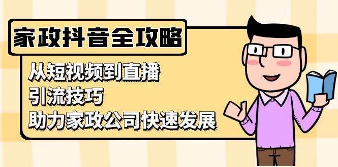 家政抖音运营指南：从短视频到直播，引流技巧，助力家政公司快速发展-泰戈创艺资源库