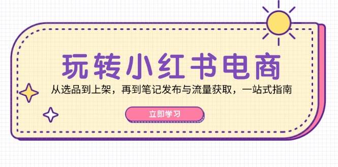 玩转小红书电商：从选品到上架，再到笔记发布与流量获取，一站式指南-泰戈创艺资源库