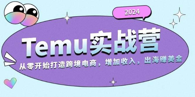 （13266期）2024Temu实战营：从零开始打造跨境电商，增加收入，出海赚美金-泰戈创艺资源库