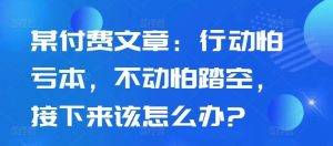 某付费文章:行动怕亏本,不动怕踏空,接下来该怎么办?-泰戈创艺资源库
