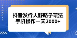 (13220期)抖音发行人野路子玩法,手机操作一天2000+-泰戈创艺资源库