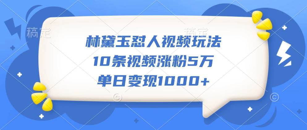 林黛玉怼人视频玩法，10条视频涨粉5万，单日变现1000+-泰戈创艺资源库