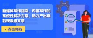 新媒体写作指南，内容写作的系统性解决方案，助力产出爆款现象级文章-泰戈创艺资源库