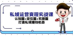 私域运营变现实战课：认知篇+定位篇+实操篇，打造私域赚钱机器-泰戈创艺资源库