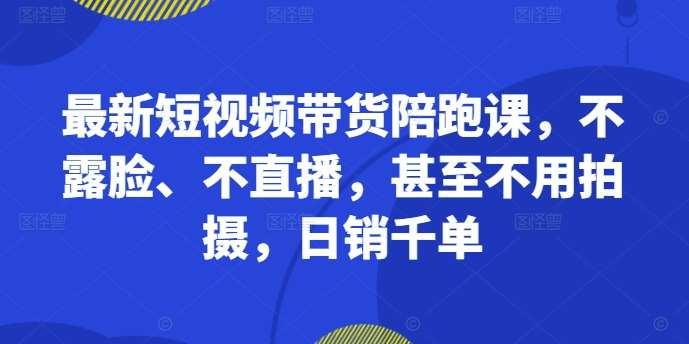 最新短视频带货陪跑课，不露脸、不直播，甚至不用拍摄，日销千单-泰戈创艺资源库