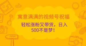 寓意满满的视频号祝福，轻松涨粉又带货，日入500不是梦！-泰戈创艺资源库