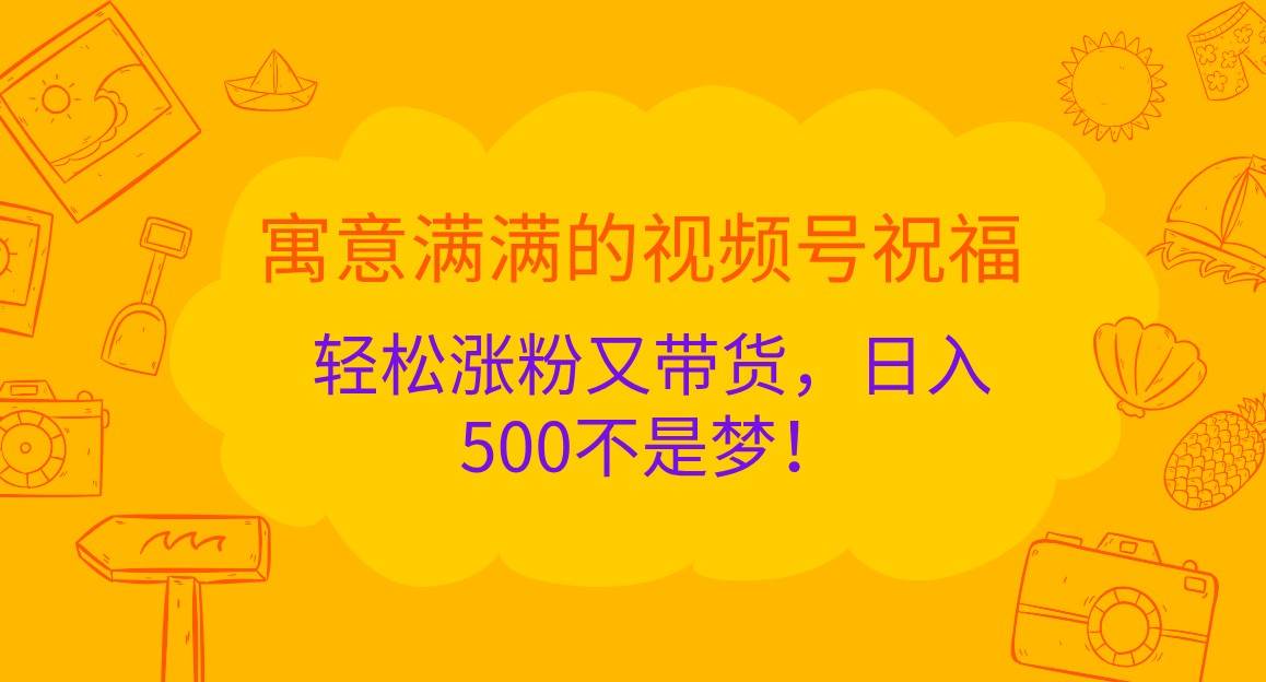 寓意满满的视频号祝福，轻松涨粉又带货，日入500不是梦！-泰戈创艺资源库