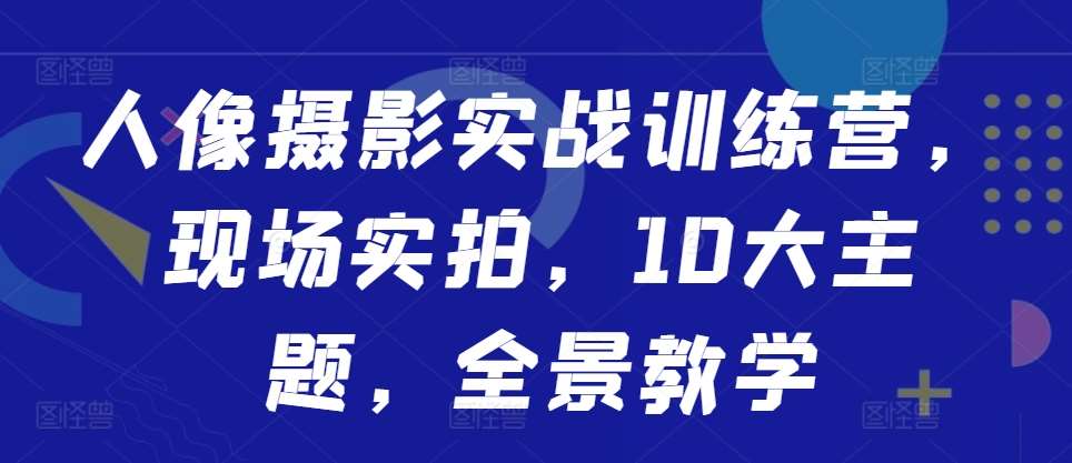 人像摄影实战训练营，现场实拍，10大主题，全景教学-泰戈创艺资源库