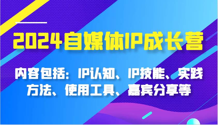 2024自媒体IP成长营，内容包括：IP认知、IP技能、实践方法、使用工具、嘉宾分享等-泰戈创艺资源库
