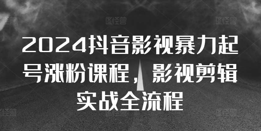 2024抖音影视暴力起号涨粉课程，影视剪辑搬运实战全流程-泰戈创艺资源库