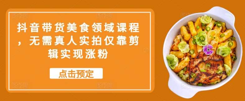 抖音带货美食领域课程，无需真人实拍仅靠剪辑实现涨粉-泰戈创艺资源库