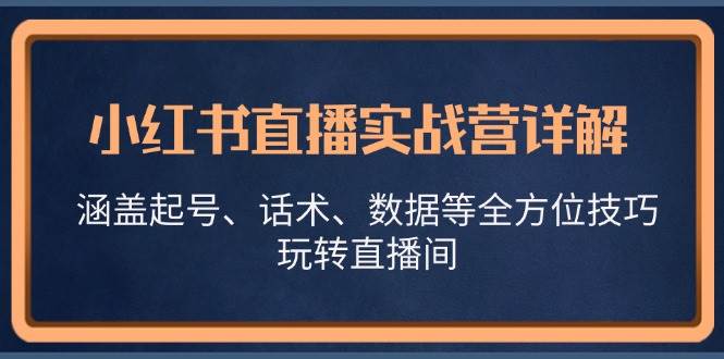 小红书直播实战营详解，涵盖起号、话术、数据等全方位技巧，玩转直播间-泰戈创艺资源库