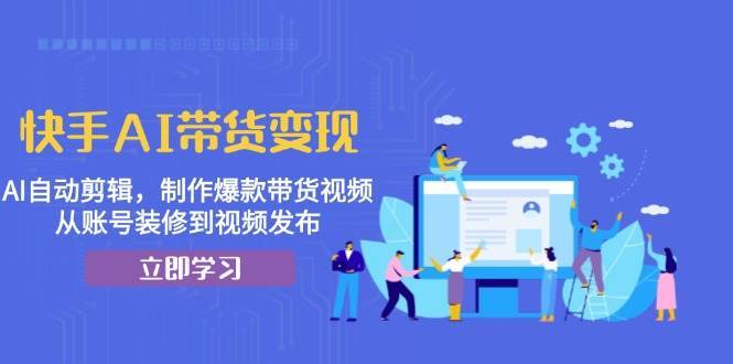 快手AI带货变现：AI自动剪辑，制作爆款带货视频，从账号装修到视频发布-泰戈创艺资源库