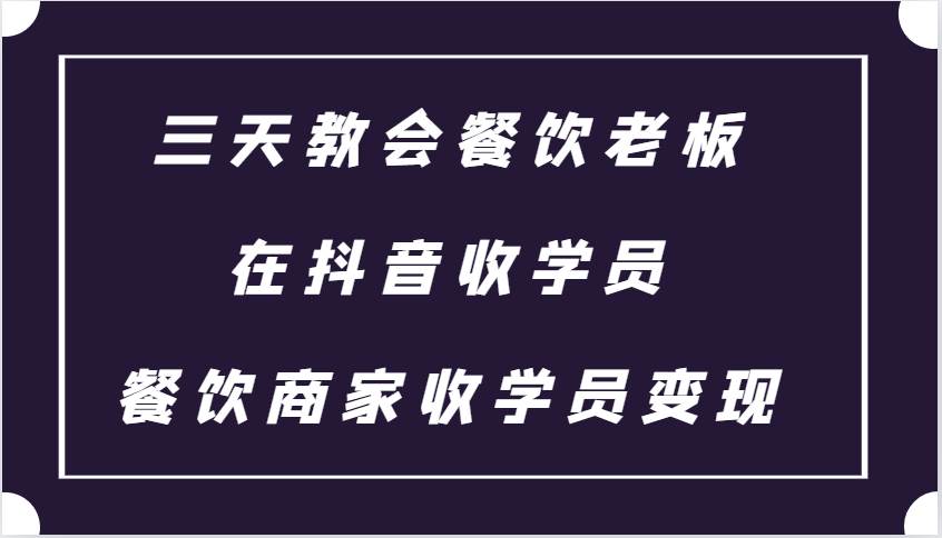 三天教会餐饮老板在抖音收学员 ，餐饮商家收学员变现课程-泰戈创艺资源库