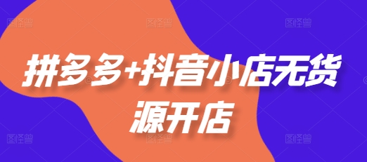 拼多多+抖音小店无货源开店，包括：选品、运营、基础、付费推广、爆款案例等(更新11月)-泰戈创艺资源库