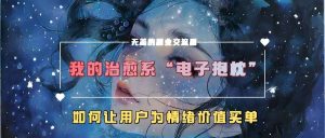 我的治愈系“电子抱枕”，如何让用户为情绪价值买单【揭秘】-泰戈创艺资源库