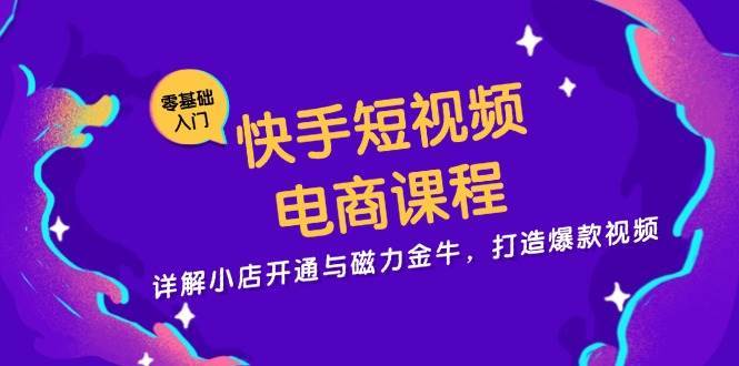 快手短视频电商课程，详解小店开通与磁力金牛，打造爆款视频-泰戈创艺资源库