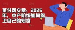 某付费文章:2025年,中产阶级如何保卫自己的财富-泰戈创艺资源库