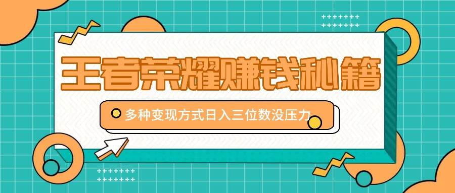 王者荣耀赚钱秘籍，多种变现方式，日入三位数没压力【附送资料】-泰戈创艺资源库