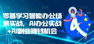 零基学习智能办公场景实战，AI办公实战+AI副业赚钱机会-泰戈创艺资源库