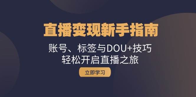 直播变现新手指南：账号、标签与DOU+技巧，轻松开启直播之旅-泰戈创艺资源库