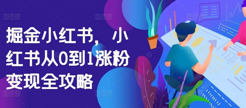 掘金小红书，小红书从0到1涨粉变现全攻略-泰戈创艺资源库