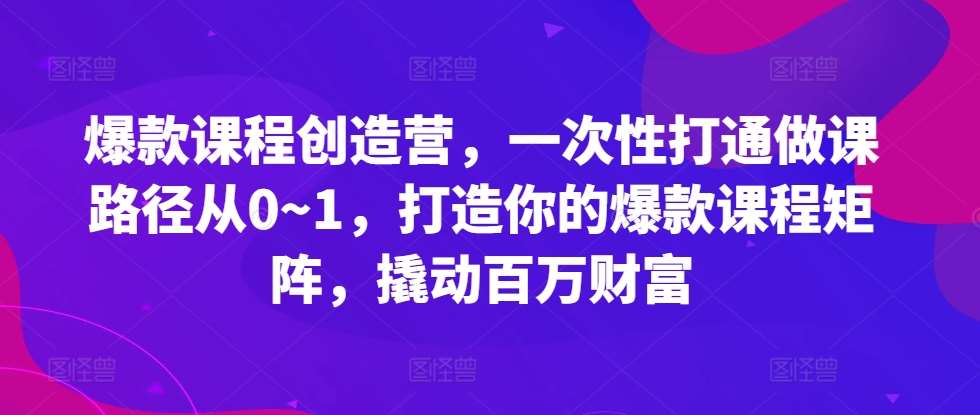 爆款课程创造营，​一次性打通做课路径从0~1，打造你的爆款课程矩阵，撬动百万财富-泰戈创艺资源库