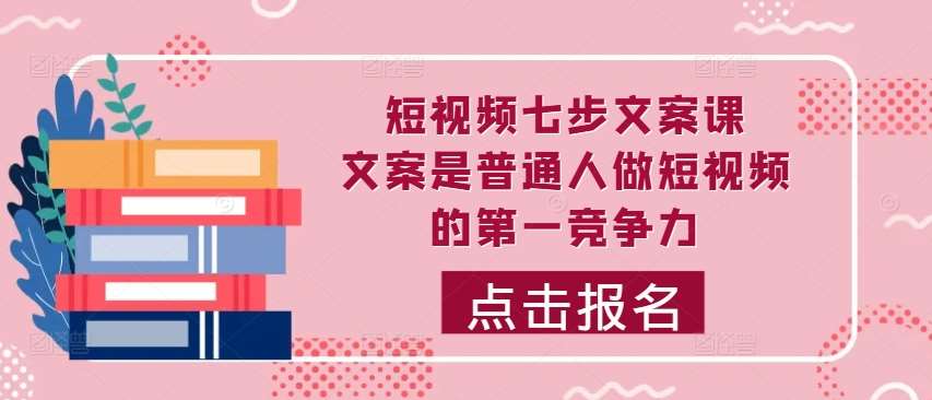 短视频七步文案课，文案是普通人做短视频的第一竞争力，如何写出划不走的文案-泰戈创艺资源库