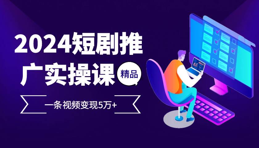(13275期)2024最火爆的项目短剧推广实操课 一条视频变现5万+-泰戈创艺资源库