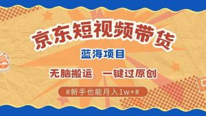 （13349期）最新京东短视频蓝海带货项目，无需剪辑无脑搬运，一键过原创，有手就能…-泰戈创艺资源库
