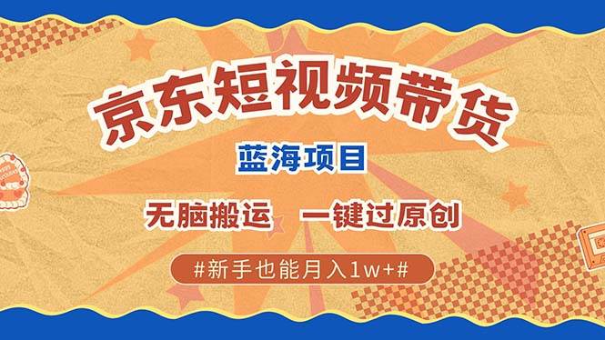 （13349期）最新京东短视频蓝海带货项目，无需剪辑无脑搬运，一键过原创，有手就能…-泰戈创艺资源库