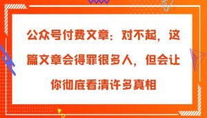 公众号付费文章：对不起，这篇文章会得罪很多人，但会让你彻底看清许多真相-泰戈创艺资源库