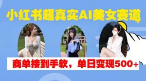 小红书超真实AI美女赛道，商单拿到手软，单日变现500+-泰戈创艺资源库