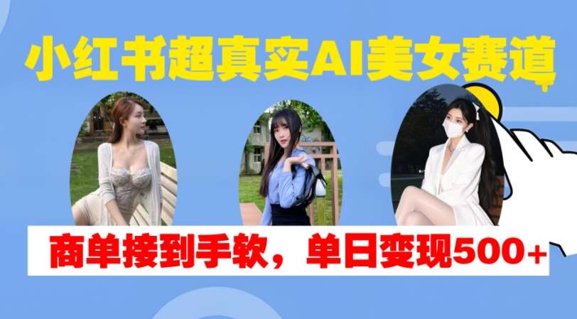小红书超真实AI美女赛道，商单拿到手软，单日变现500+-泰戈创艺资源库