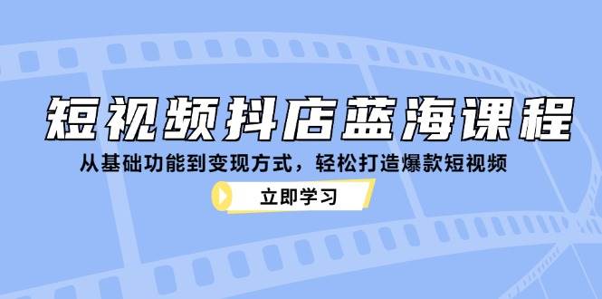 短视频抖店蓝海课程：从基础功能到变现方式，轻松打造爆款短视频-泰戈创艺资源库