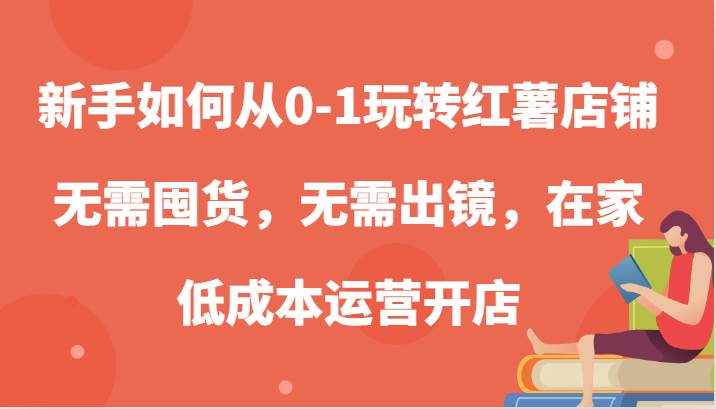 新手如何从0-1玩转红薯店铺，无需囤货，无需出镜，在家低成本运营开店-泰戈创艺资源库