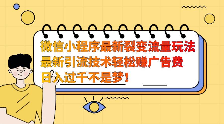 微信小程序最新裂变流量玩法，时间自由收益高轻松赚广告费，日入过千不是梦！-泰戈创艺资源库