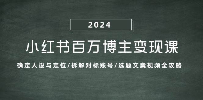（13025期）小红书百万博主变现课：确定人设与定位/拆解对标账号/选题文案视频全攻略-泰戈创艺资源库