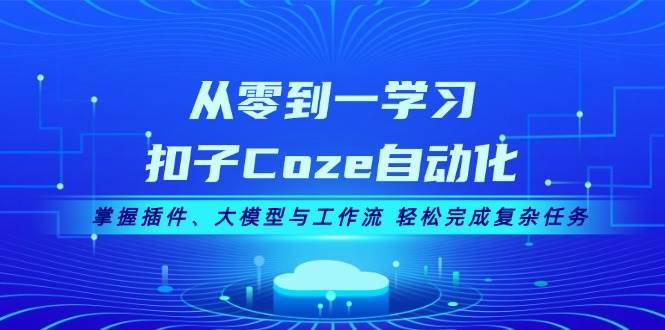 从零到一学习扣子Coze自动化，掌握插件、大模型与工作流 轻松完成复杂任务-泰戈创艺资源库
