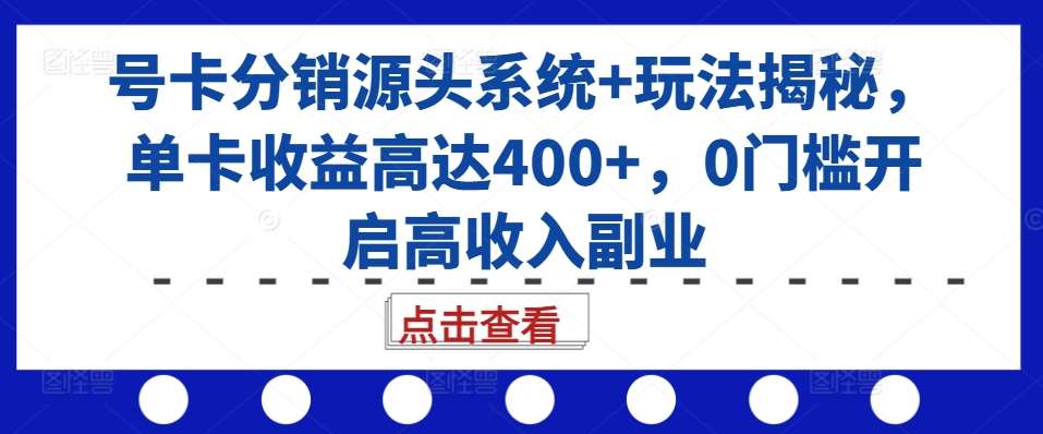 号卡分销源头系统+玩法揭秘，单卡收益高达400+，0门槛开启高收入副业-泰戈创艺资源库