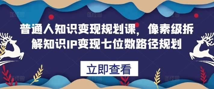普通人知识变现规划课，像素级拆解知识IP变现七位数路径规划-泰戈创艺资源库