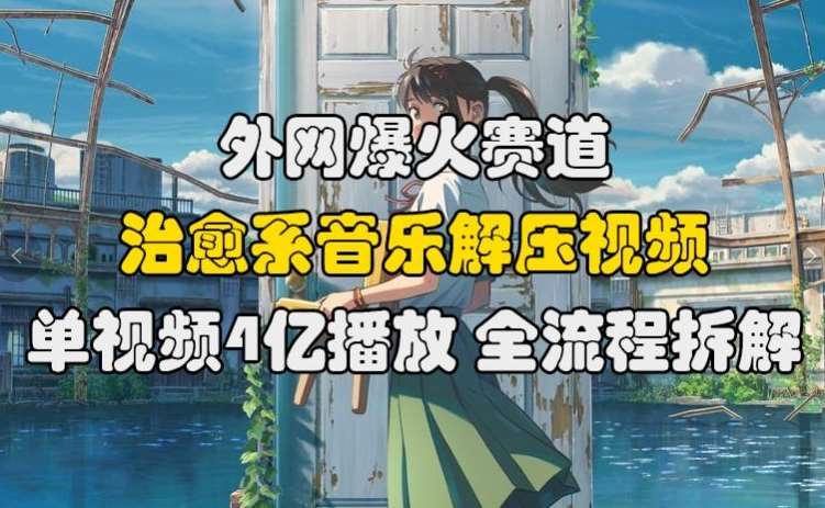 外网爆火赛道，治愈系音乐解压视频，单视频最高4亿播放 ，全流程拆解【揭秘】-泰戈创艺资源库