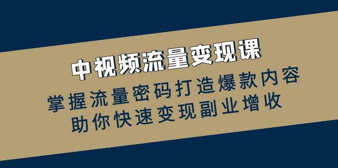 （12864期）中视频流量变现课：掌握流量密码打造爆款内容，助你快速变现副业增收-泰戈创艺资源库